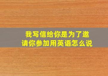 我写信给你是为了邀请你参加用英语怎么说