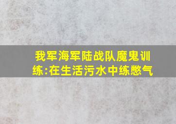 我军海军陆战队魔鬼训练:在生活污水中练憋气