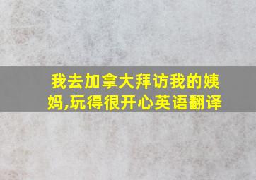 我去加拿大拜访我的姨妈,玩得很开心英语翻译