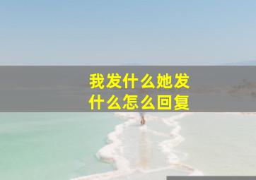 我发什么她发什么怎么回复