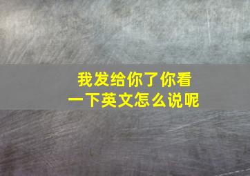 我发给你了你看一下英文怎么说呢