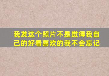 我发这个照片不是觉得我自己的好看喜欢的我不会忘记