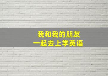 我和我的朋友一起去上学英语