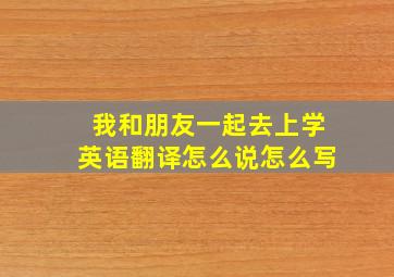 我和朋友一起去上学英语翻译怎么说怎么写