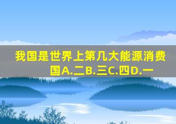 我国是世界上第几大能源消费国A.二B.三C.四D.一