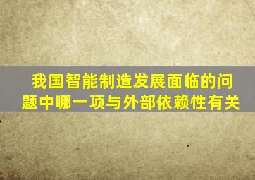 我国智能制造发展面临的问题中哪一项与外部依赖性有关