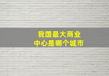 我国最大商业中心是哪个城市