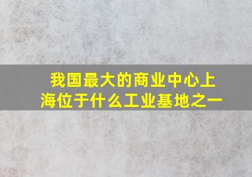 我国最大的商业中心上海位于什么工业基地之一