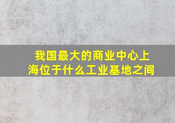 我国最大的商业中心上海位于什么工业基地之间