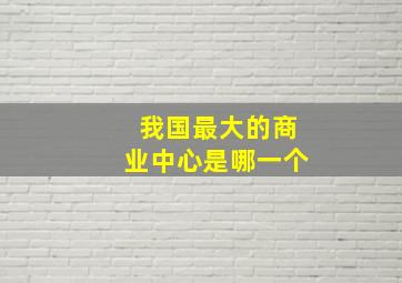 我国最大的商业中心是哪一个