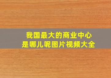 我国最大的商业中心是哪儿呢图片视频大全