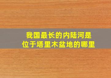 我国最长的内陆河是位于塔里木盆地的哪里