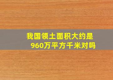 我国领土面积大约是960万平方千米对吗