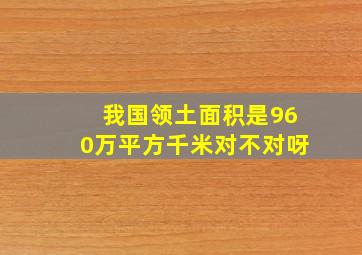 我国领土面积是960万平方千米对不对呀