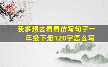 我多想去看看仿写句子一年级下册120字怎么写