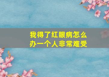 我得了红眼病怎么办一个人非常难受