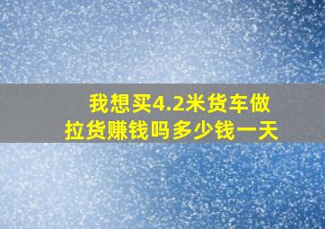 我想买4.2米货车做拉货赚钱吗多少钱一天