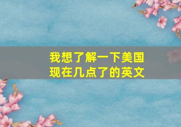 我想了解一下美国现在几点了的英文