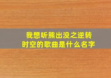 我想听熊出没之逆转时空的歌曲是什么名字