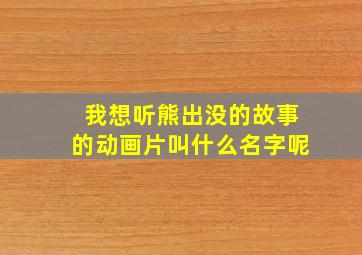 我想听熊出没的故事的动画片叫什么名字呢