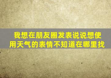 我想在朋友圈发表说说想使用天气的表情不知道在哪里找