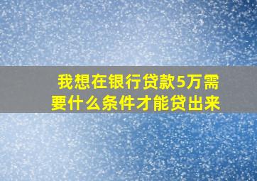 我想在银行贷款5万需要什么条件才能贷出来