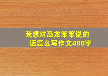 我想对恐龙笨笨说的话怎么写作文400字