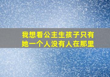 我想看公主生孩子只有她一个人没有人在那里