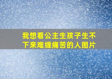 我想看公主生孩子生不下来难缠痛苦的人图片