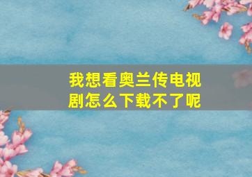 我想看奥兰传电视剧怎么下载不了呢