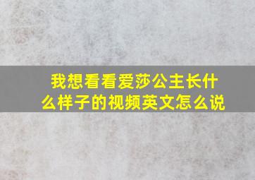 我想看看爱莎公主长什么样子的视频英文怎么说