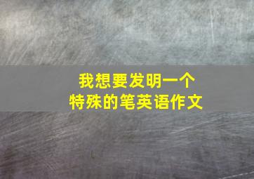 我想要发明一个特殊的笔英语作文