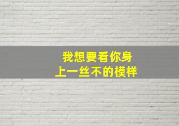 我想要看你身上一丝不的模样