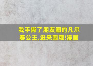 我手撕了朋友圈的凡尔赛公主,进来围观!漫画