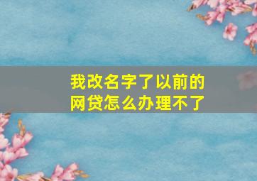 我改名字了以前的网贷怎么办理不了