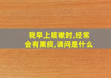 我早上咳嗽时,经常会有黑痰,请问是什么