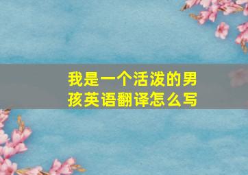 我是一个活泼的男孩英语翻译怎么写