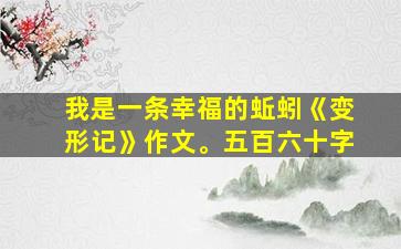 我是一条幸福的蚯蚓《变形记》作文。五百六十字