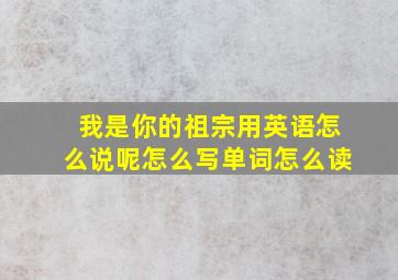 我是你的祖宗用英语怎么说呢怎么写单词怎么读