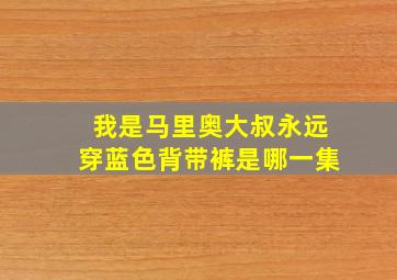 我是马里奥大叔永远穿蓝色背带裤是哪一集