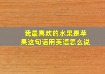 我最喜欢的水果是苹果这句话用英语怎么说