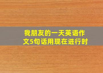 我朋友的一天英语作文5句话用现在进行时