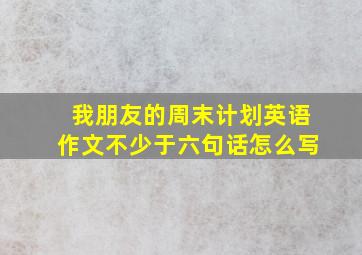 我朋友的周末计划英语作文不少于六句话怎么写