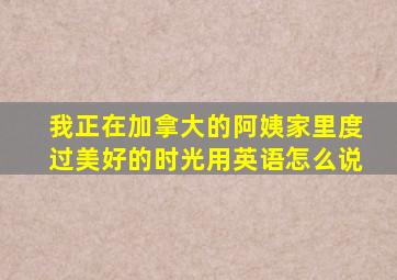 我正在加拿大的阿姨家里度过美好的时光用英语怎么说