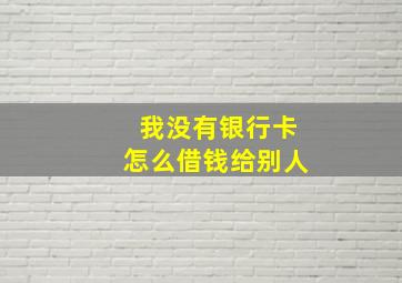 我没有银行卡怎么借钱给别人