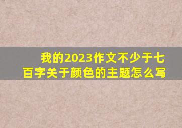 我的2023作文不少于七百字关于颜色的主题怎么写