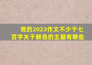 我的2023作文不少于七百字关于颜色的主题有哪些