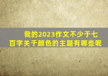 我的2023作文不少于七百字关于颜色的主题有哪些呢