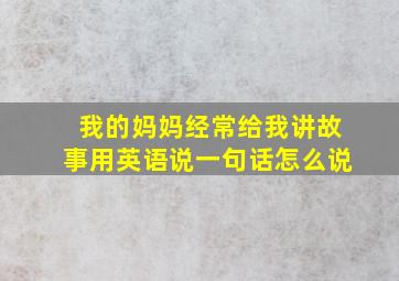 我的妈妈经常给我讲故事用英语说一句话怎么说