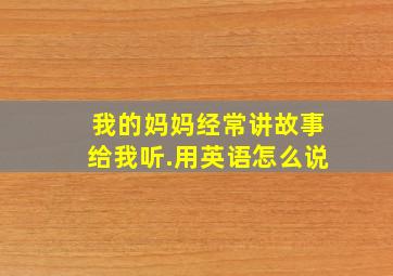 我的妈妈经常讲故事给我听.用英语怎么说